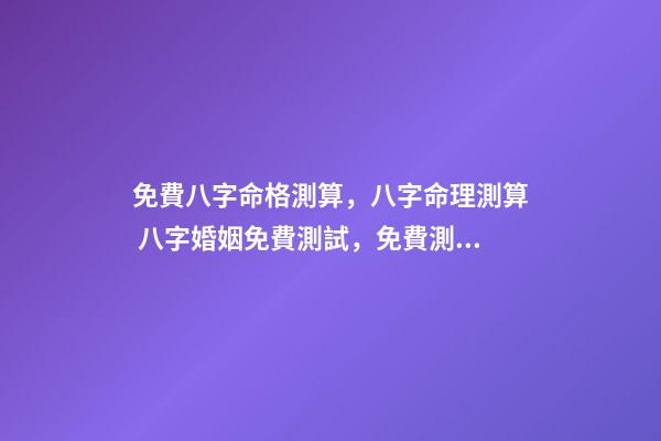 免費八字命格測算，八字命理測算 八字婚姻免費測試，免費測算婚姻八字